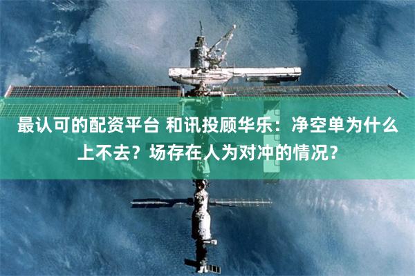 最认可的配资平台 和讯投顾华乐：净空单为什么上不去？场存在人为对冲的情况？