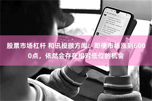 股票市场杠杆 和讯投顾方闻：即便市场涨到6000点，依然会存在相对低位的机会