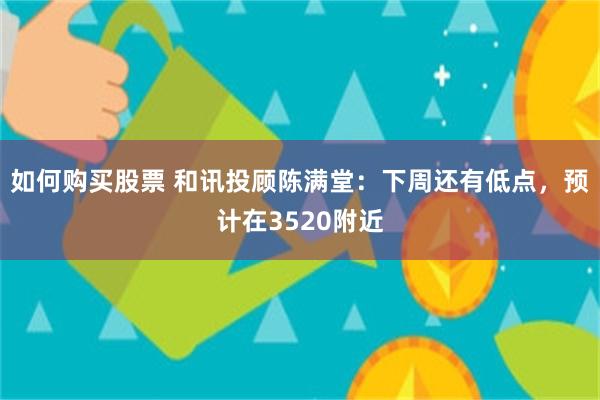 如何购买股票 和讯投顾陈满堂：下周还有低点，预计在3520附近
