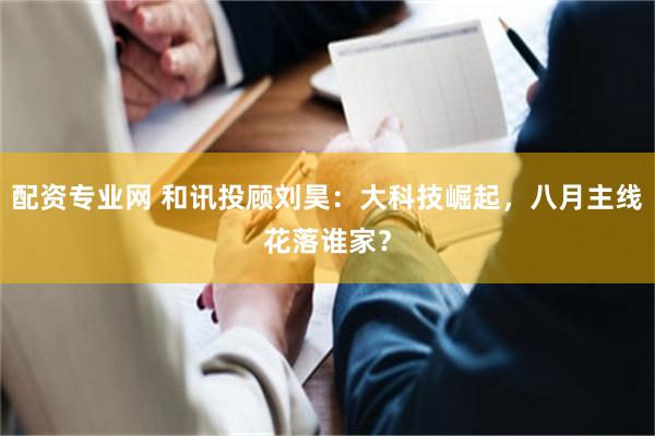 配资专业网 和讯投顾刘昊：大科技崛起，八月主线花落谁家？