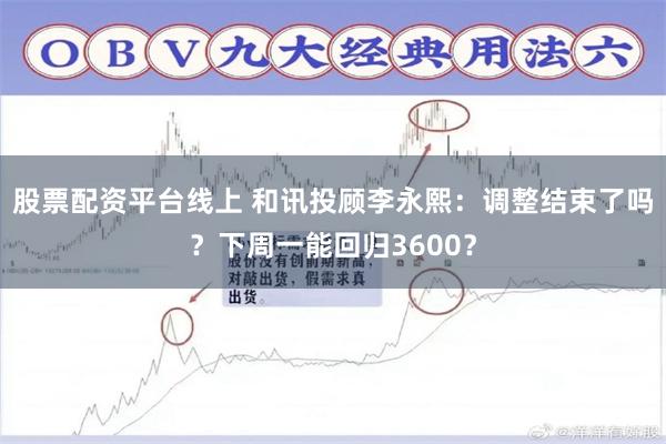股票配资平台线上 和讯投顾李永熙：调整结束了吗？下周一能回归3600？