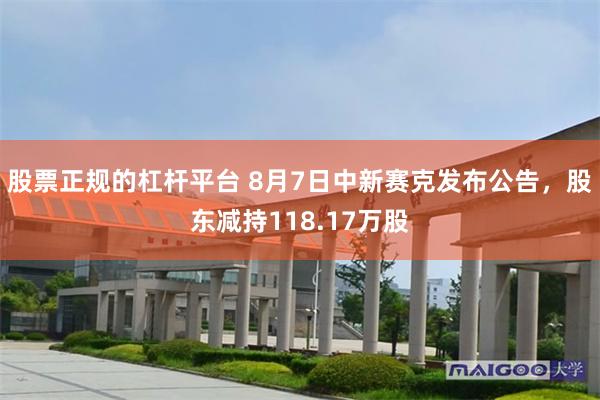 股票正规的杠杆平台 8月7日中新赛克发布公告，股东减持118.17万股