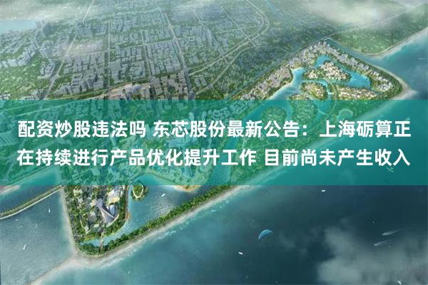 配资炒股违法吗 东芯股份最新公告：上海砺算正在持续进行产品优化提升工作 目前尚未产生收入