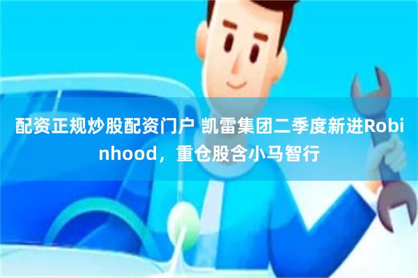 配资正规炒股配资门户 凯雷集团二季度新进Robinhood，重仓股含小马智行