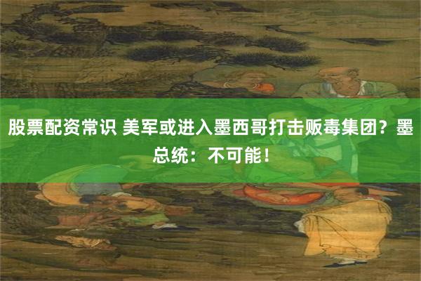 股票配资常识 美军或进入墨西哥打击贩毒集团？墨总统：不可能！
