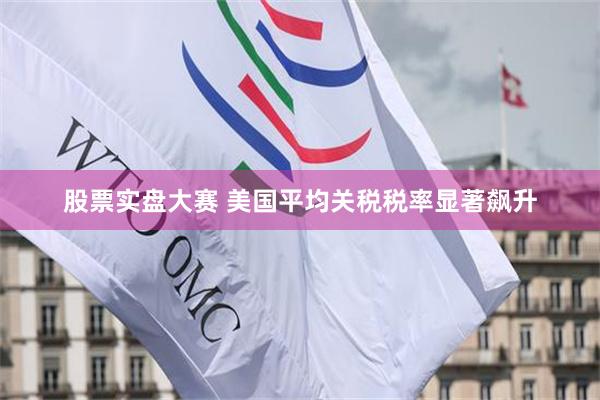 股票实盘大赛 美国平均关税税率显著飙升