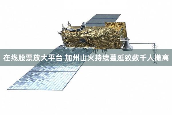 在线股票放大平台 加州山火持续蔓延致数千人撤离
