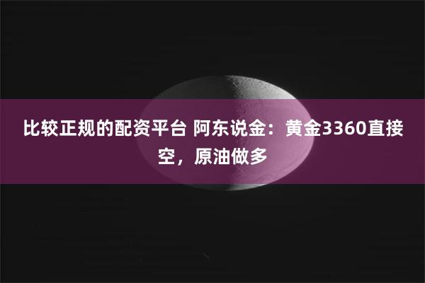 比较正规的配资平台 阿东说金：黄金3360直接空，原油做多