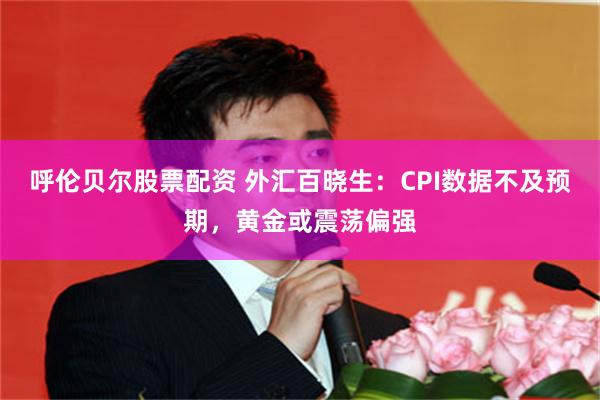 呼伦贝尔股票配资 外汇百晓生：CPI数据不及预期，黄金或震荡偏强