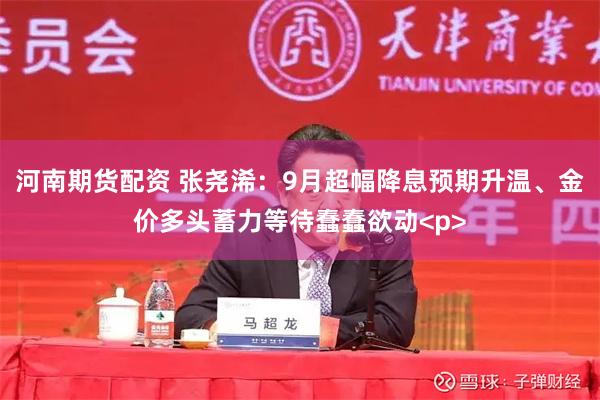 河南期货配资 张尧浠：9月超幅降息预期升温、金价多头蓄力等待蠢蠢欲动<p>