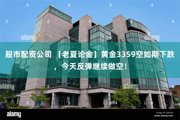 股市配资公司 【老夏论金】黄金3359空如期下跌，今天反弹继续做空！