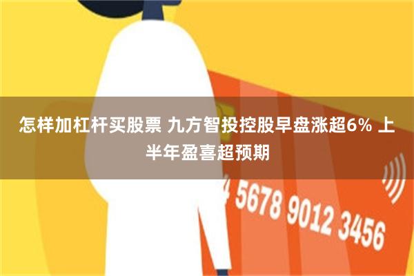 怎样加杠杆买股票 九方智投控股早盘涨超6% 上半年盈喜超预期