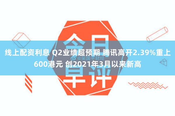 线上配资利息 Q2业绩超预期 腾讯高开2.39%重上600港元 创2021年3月以来新高