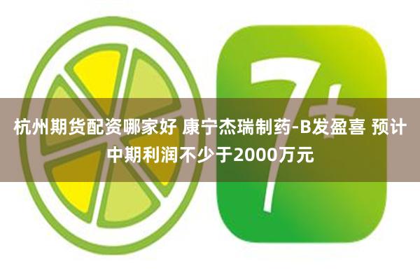 杭州期货配资哪家好 康宁杰瑞制药-B发盈喜 预计中期利润不少于2000万元