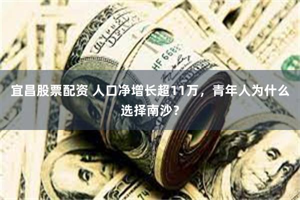 宜昌股票配资 人口净增长超11万，青年人为什么选择南沙？
