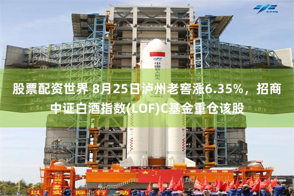 股票配资世界 8月25日泸州老窖涨6.35%，招商中证白酒指数(LOF)C基金重仓该股