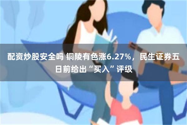 配资炒股安全吗 铜陵有色涨6.27%，民生证券五日前给出“买入”评级