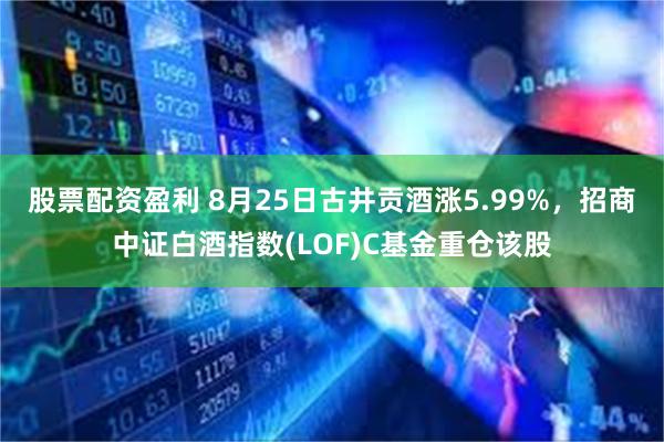 股票配资盈利 8月25日古井贡酒涨5.99%，招商中证白酒指数(LOF)C基金重仓该股