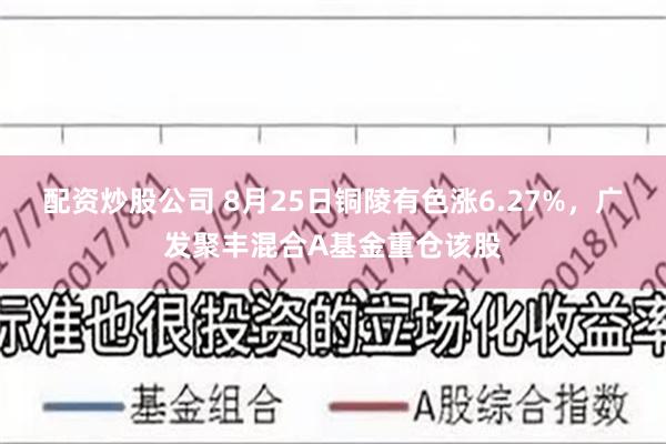 配资炒股公司 8月25日铜陵有色涨6.27%，广发聚丰混合A基金重仓该股