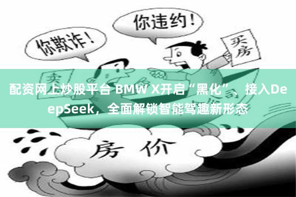 配资网上炒股平台 BMW X开启“黑化”、接入DeepSeek,全面解锁智能驾趣新形态