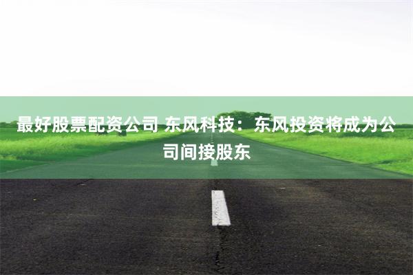 最好股票配资公司 东风科技:东风投资将成为公司间接股东