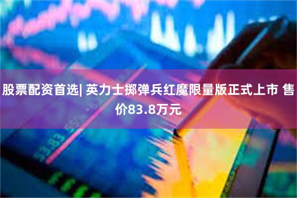 股票配资首选| 英力士掷弹兵红魔限量版正式上市 售价83.8万元