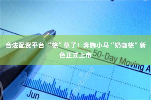 合法配资平台 “棕”草了！奔腾小马“奶咖棕”新色正式上市
