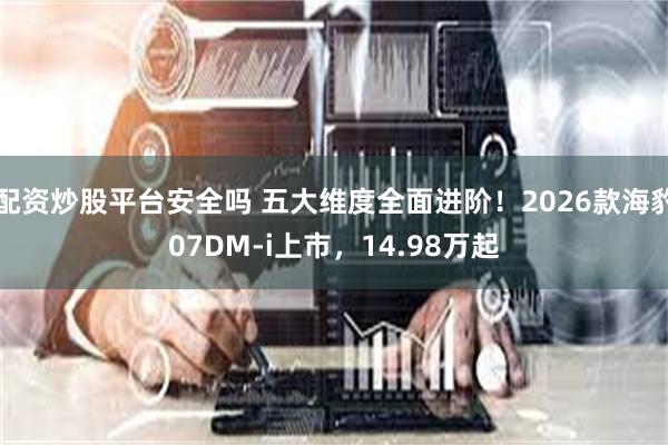配资炒股平台安全吗 五大维度全面进阶！2026款海豹07DM-i上市，14.98万起
