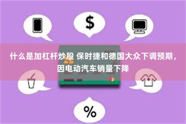 什么是加杠杆炒股 保时捷和德国大众下调预期，因电动汽车销量下降