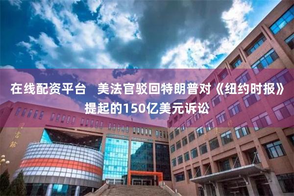 在线配资平台   美法官驳回特朗普对《纽约时报》提起的150亿美元诉讼