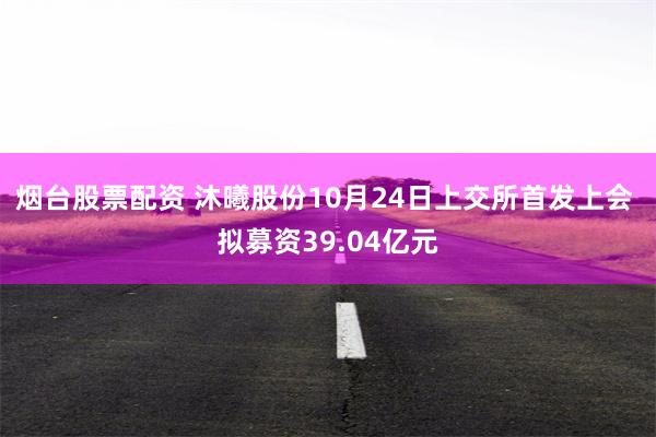 烟台股票配资 沐曦股份10月24日上交所首发上会 拟募资39.04亿元