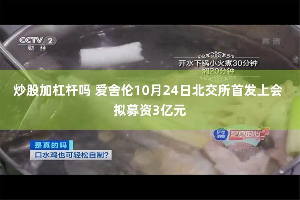 炒股加杠杆吗 爱舍伦10月24日北交所首发上会 拟募资3亿元