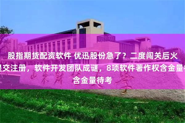 股指期货配资软件 优迅股份急了？二度闯关后火速提交注册，软件开发团队成谜，8项软件著作权含金量待考