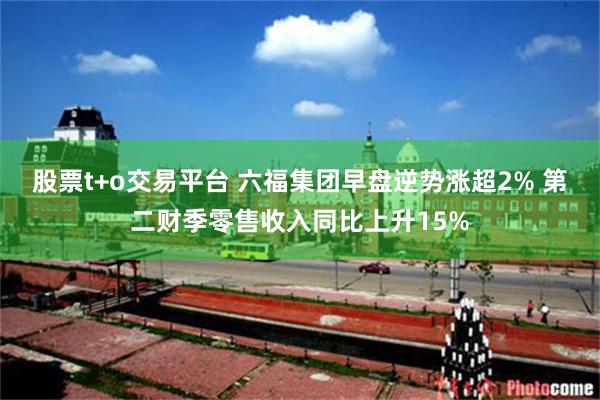 股票t+o交易平台 六福集团早盘逆势涨超2% 第二财季零售收入同比上升15%