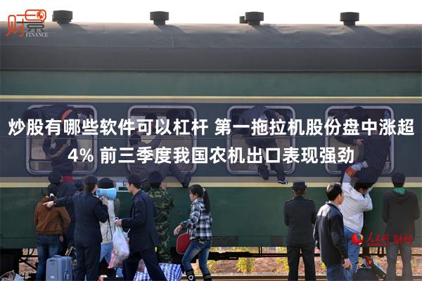 炒股有哪些软件可以杠杆 第一拖拉机股份盘中涨超4% 前三季度我国农机出口表现强劲