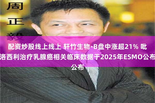 配资炒股线上线上 轩竹生物-B盘中涨超21% 吡洛西利治疗乳腺癌相关临床数据于2025年ESMO公布