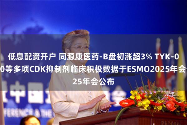低息配资开户 同源康医药-B盘初涨超3% TYK-00540等多项CDK抑制剂临床积极数据于ESMO2025年会公布