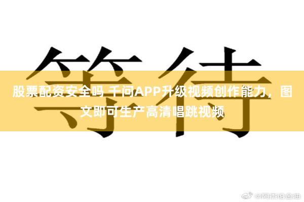 股票配资安全吗 千问APP升级视频创作能力，图文即可生产高清唱跳视频