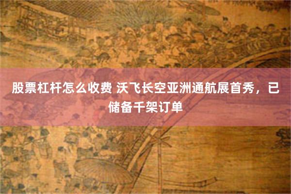 股票杠杆怎么收费 沃飞长空亚洲通航展首秀，已储备千架订单