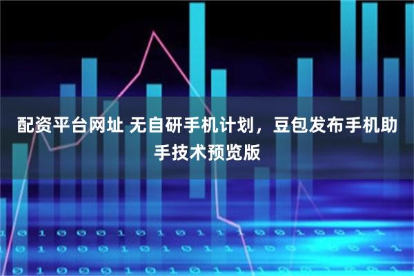 配资平台网址 无自研手机计划，豆包发布手机助手技术预览版