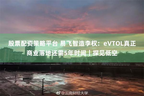 股票配资策略平台 易飞智造李权：eVTOL真正商业落地还需5年时间｜探见低空