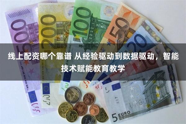 线上配资哪个靠谱 从经验驱动到数据驱动，智能技术赋能教育教学