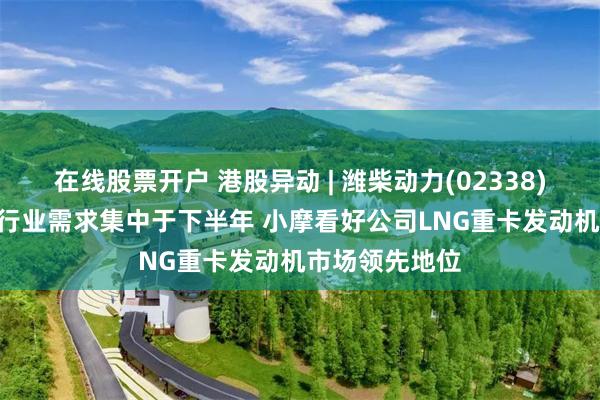 在线股票开户 港股异动 | 潍柴动力(02338)尾盘涨近3% 行业需求集中于下半年 小摩看好公司LNG重卡发动机市场领先地位