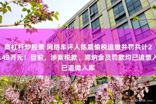 高杠杆炒股票 网络车评人陈震偷税追缴并罚共计247.48万元！目前，涉案税款、滞纳金及罚款均已追缴入库