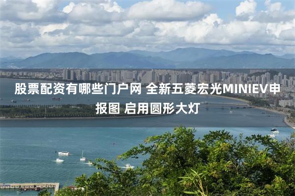 股票配资有哪些门户网 全新五菱宏光MINIEV申报图 启用圆形大灯