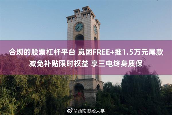 合规的股票杠杆平台 岚图FREE+推1.5万元尾款减免补贴限时权益 享三电终身质保