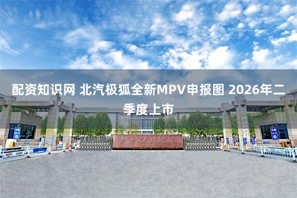 配资知识网 北汽极狐全新MPV申报图 2026年二季度上市