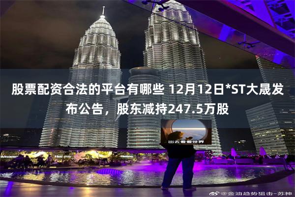 股票配资合法的平台有哪些 12月12日*ST大晟发布公告，股东减持247.5万股