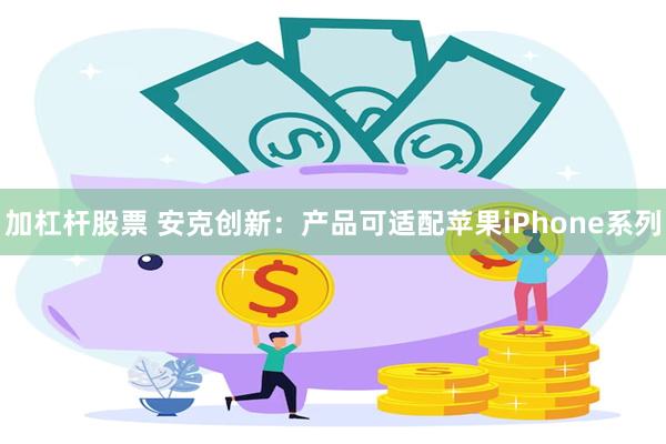 加杠杆股票 安克创新：产品可适配苹果iPhone系列