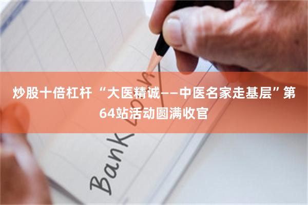 炒股十倍杠杆 “大医精诚——中医名家走基层”第64站活动圆满收官